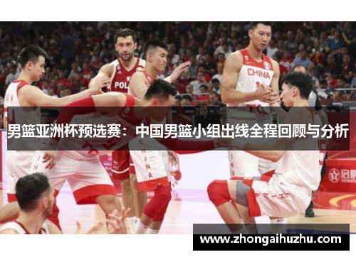 男篮亚洲杯预选赛：中国男篮小组出线全程回顾与分析