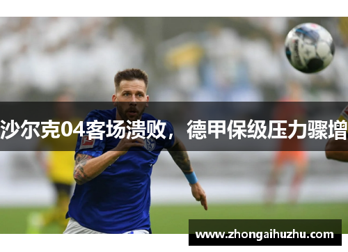 沙尔克04客场溃败，德甲保级压力骤增