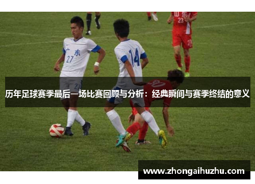 历年足球赛季最后一场比赛回顾与分析：经典瞬间与赛季终结的意义