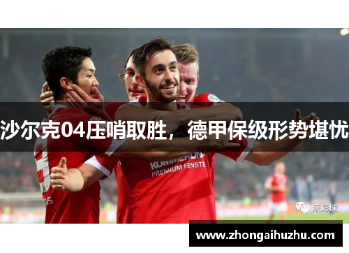 沙尔克04压哨取胜，德甲保级形势堪忧