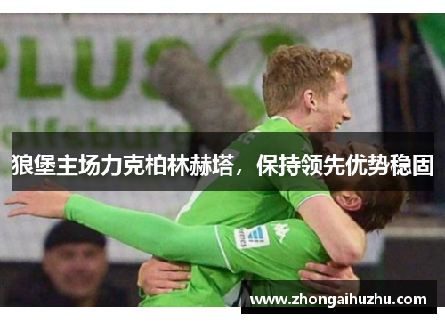 狼堡主场力克柏林赫塔，保持领先优势稳固