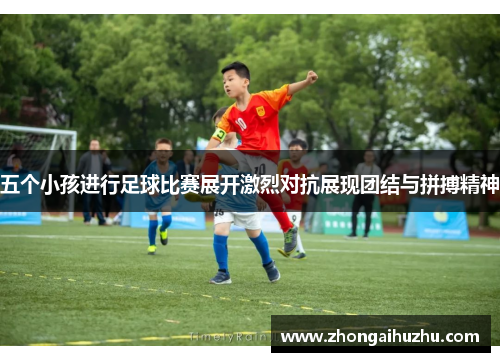 五个小孩进行足球比赛展开激烈对抗展现团结与拼搏精神