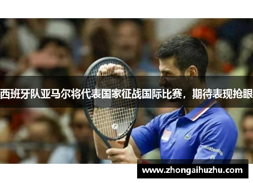 西班牙队亚马尔将代表国家征战国际比赛，期待表现抢眼