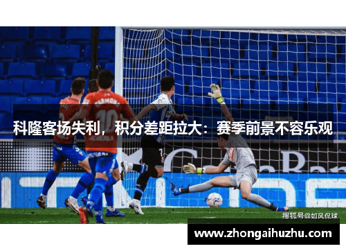 科隆客场失利，积分差距拉大：赛季前景不容乐观