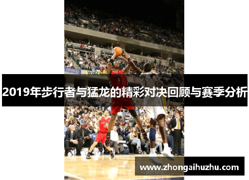 2019年步行者与猛龙的精彩对决回顾与赛季分析