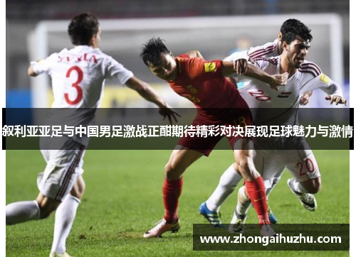 叙利亚亚足与中国男足激战正酣期待精彩对决展现足球魅力与激情