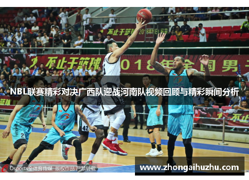 NBL联赛精彩对决广西队迎战河南队视频回顾与精彩瞬间分析