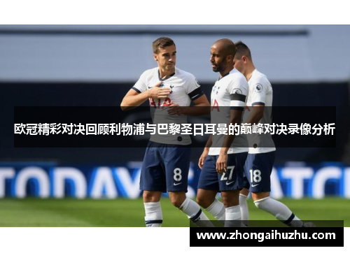 欧冠精彩对决回顾利物浦与巴黎圣日耳曼的巅峰对决录像分析