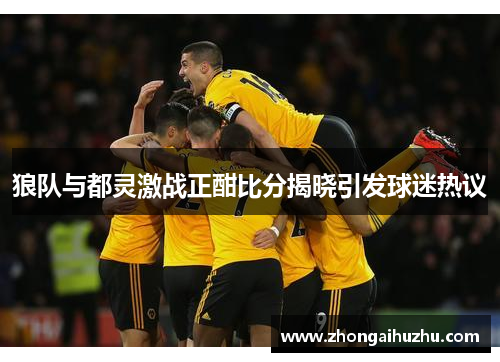 狼队与都灵激战正酣比分揭晓引发球迷热议