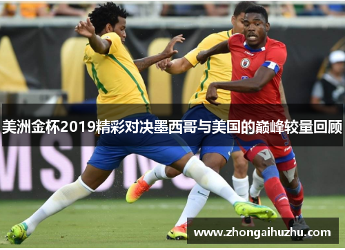 美洲金杯2019精彩对决墨西哥与美国的巅峰较量回顾