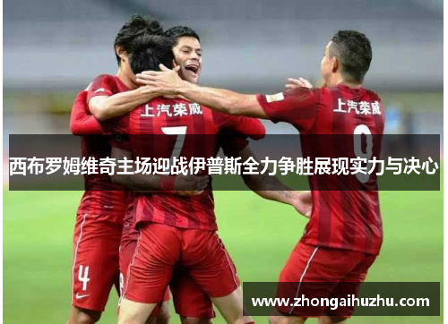 西布罗姆维奇主场迎战伊普斯全力争胜展现实力与决心