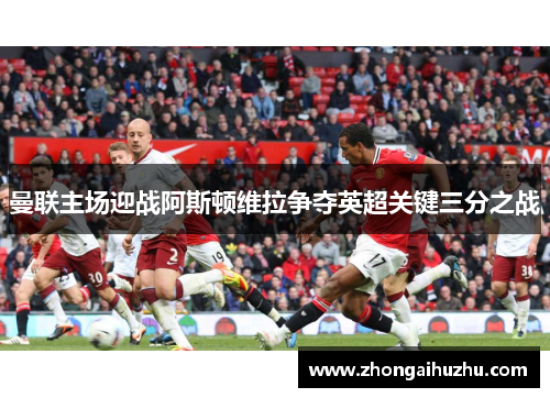 曼联主场迎战阿斯顿维拉争夺英超关键三分之战