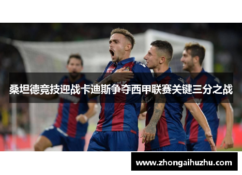 桑坦德竞技迎战卡迪斯争夺西甲联赛关键三分之战