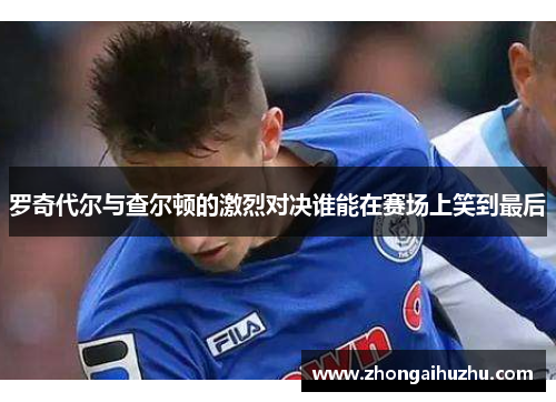 罗奇代尔与查尔顿的激烈对决谁能在赛场上笑到最后