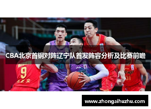 CBA北京首钢对阵辽宁队首发阵容分析及比赛前瞻